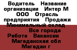 Водитель › Название организации ­ Интер-М, ООО › Отрасль предприятия ­ Продажи › Минимальный оклад ­ 50 000 - Все города Работа » Вакансии   . Магаданская обл.,Магадан г.